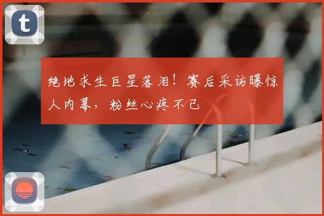 绝地求生巨星落泪！赛后采访曝惊人内幕，粉丝心疼不已