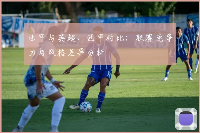 法甲与英超、西甲对比:联赛竞争力与风格差异分析