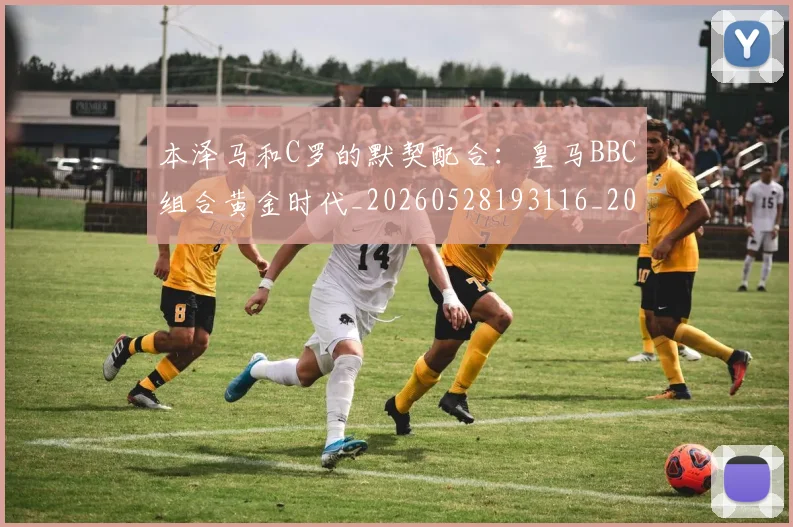 本泽马和C罗的默契配合：皇马BBC组合黄金时代_20260528193116_20260609205357