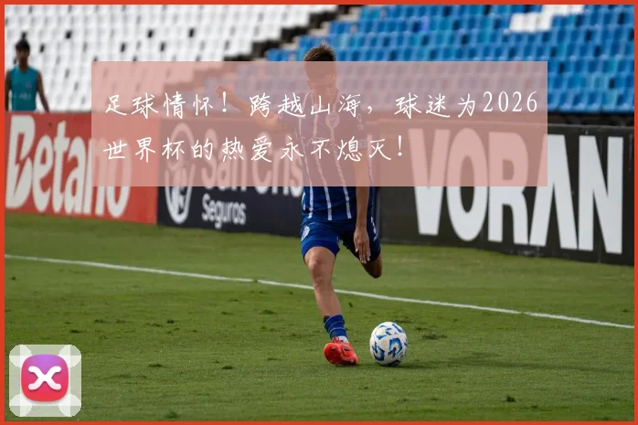 足球情怀！跨越山海，球迷为2026世界杯的热爱永不熄灭！