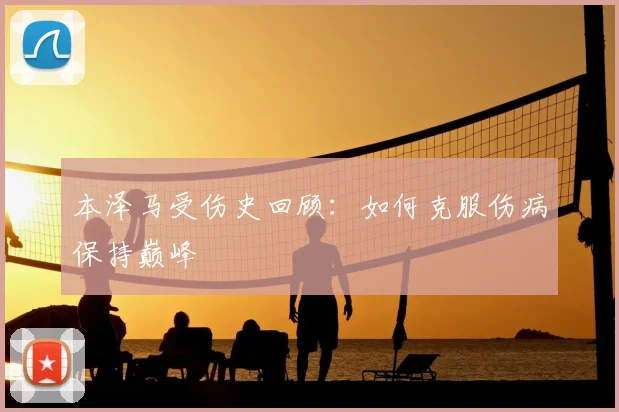本泽马受伤史回顾:如何克服伤病保持巅峰