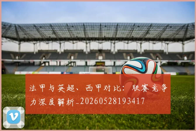 法甲与英超、西甲对比：联赛竞争力深度解析_20260528193417