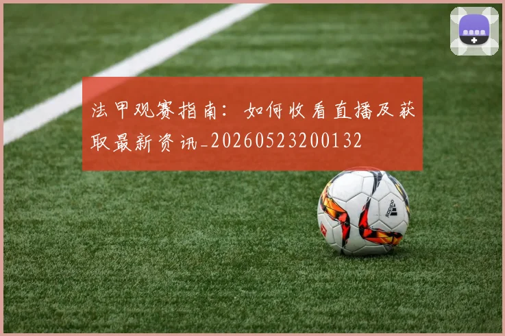 法甲观赛指南：如何收看直播及获取最新资讯_20260523200132