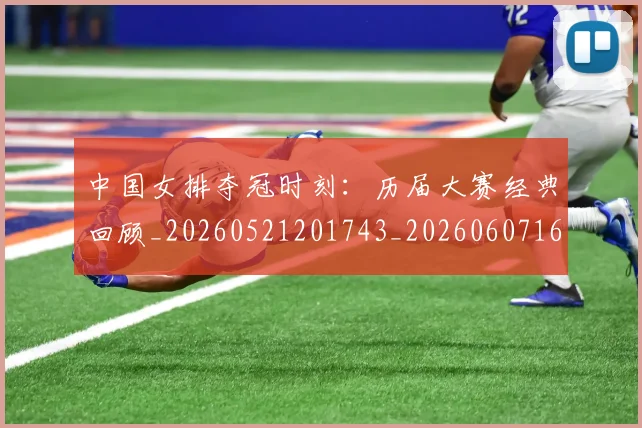中国女排夺冠时刻：历届大赛经典回顾_20260521201743_20260607160534