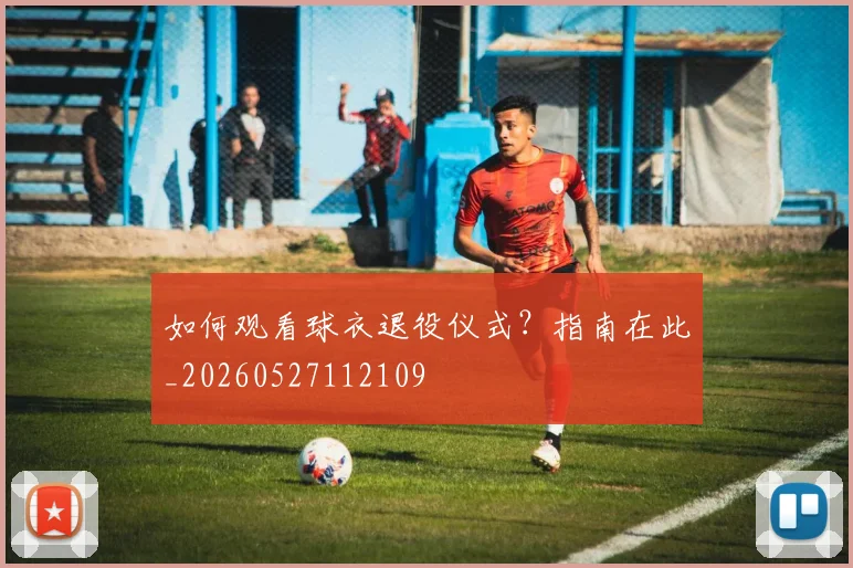 如何观看球衣退役仪式?指南在此_20260527112109