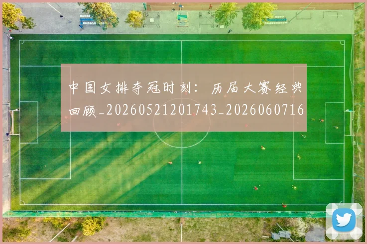 中国女排夺冠时刻:历届大赛经典回顾_20260521201743_20260607160534