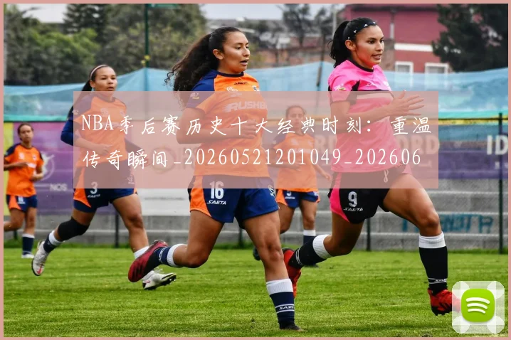 NBA季后赛历史十大经典时刻：重温传奇瞬间_20260521201049_20260606165645