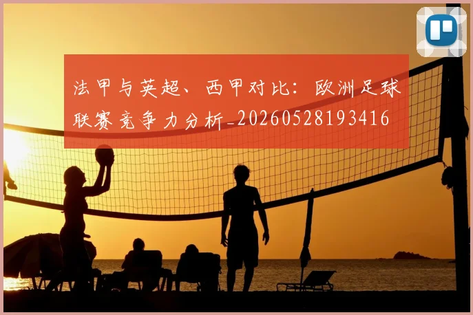 法甲与英超、西甲对比:欧洲足球联赛竞争力分析_20260528193416