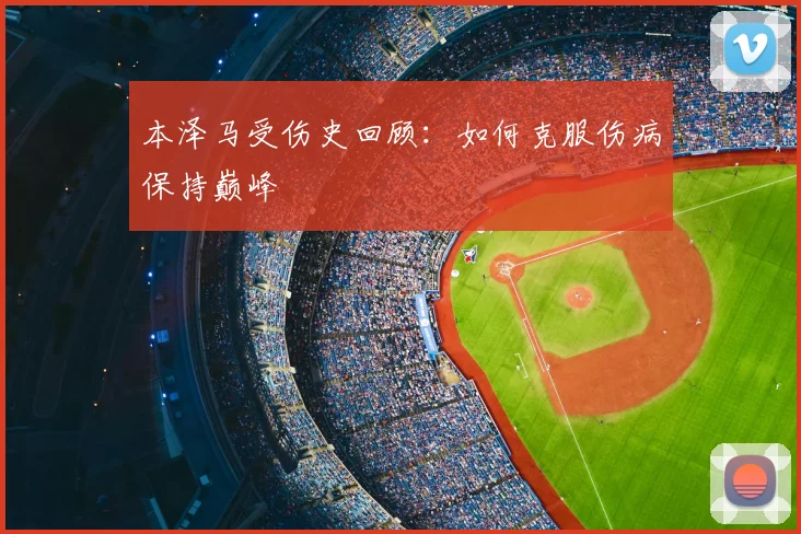 本泽马受伤史回顾:如何克服伤病保持巅峰