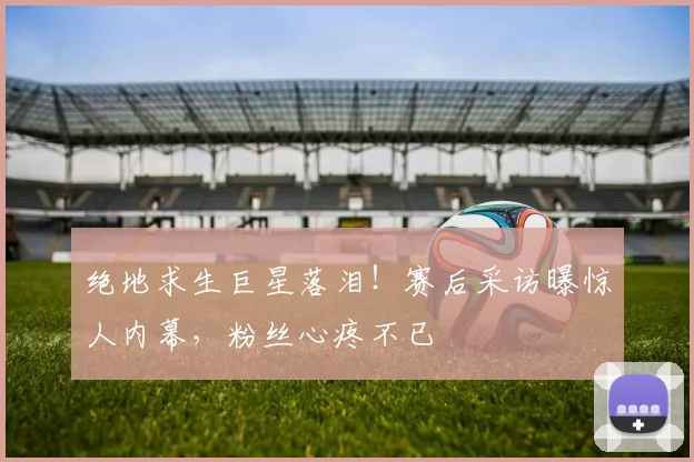绝地求生巨星落泪！赛后采访曝惊人内幕，粉丝心疼不已