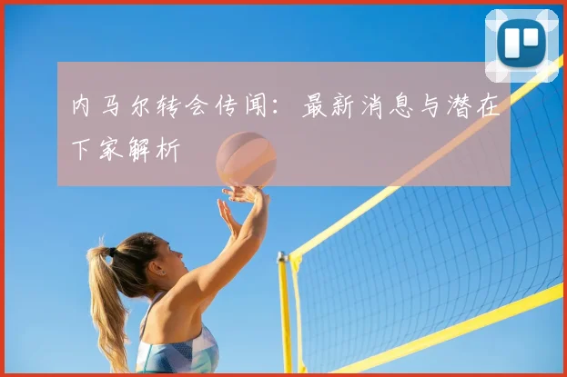 内马尔转会传闻:最新消息与潜在下家解析