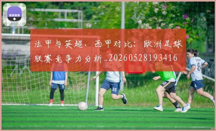 法甲与英超、西甲对比:欧洲足球联赛竞争力分析_20260528193416